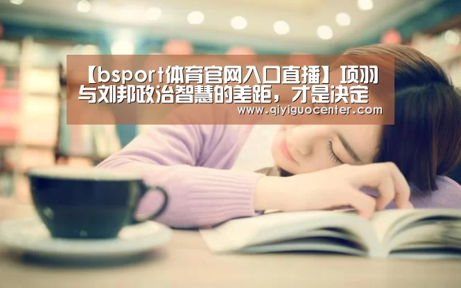 【bsport体育官网入口直播】项羽与刘邦政治智慧的差距，才是决定楚汉争霸走向的