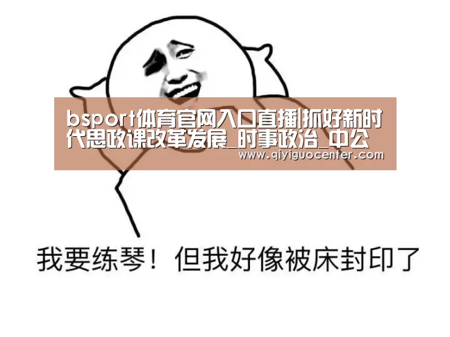 bsport体育官网入口直播|抓好新时代思政课改革发展_时事政治_中公教育网